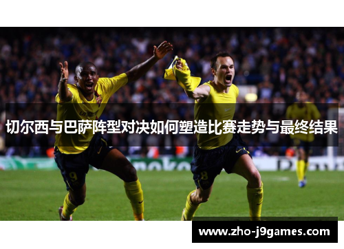 切尔西与巴萨阵型对决如何塑造比赛走势与最终结果