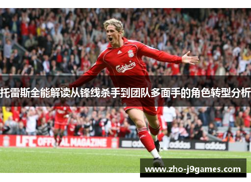 托雷斯全能解读从锋线杀手到团队多面手的角色转型分析