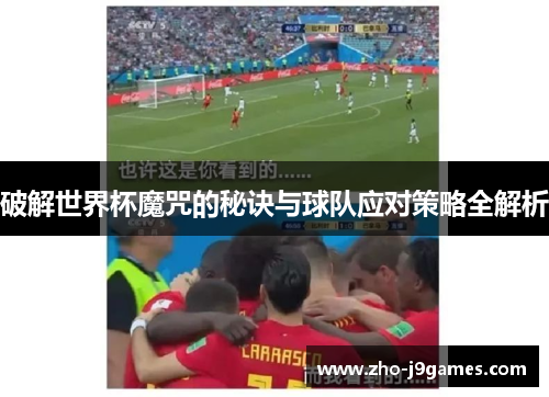 破解世界杯魔咒的秘诀与球队应对策略全解析