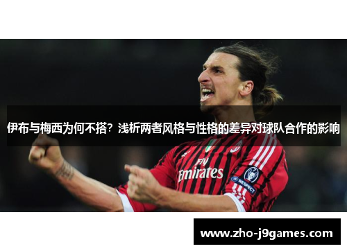 伊布与梅西为何不搭？浅析两者风格与性格的差异对球队合作的影响