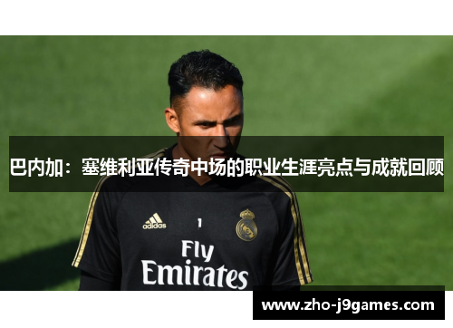巴内加：塞维利亚传奇中场的职业生涯亮点与成就回顾