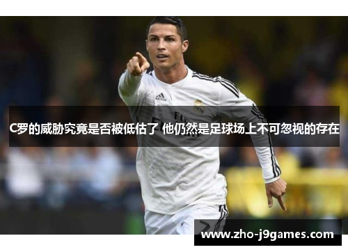 C罗的威胁究竟是否被低估了 他仍然是足球场上不可忽视的存在