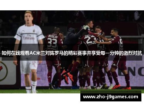 如何在线观看AC米兰对阵罗马的精彩赛事并享受每一分钟的激烈对抗 如何在线观看AC米兰对阵罗马的精彩赛事并享受每一分钟的激烈对抗