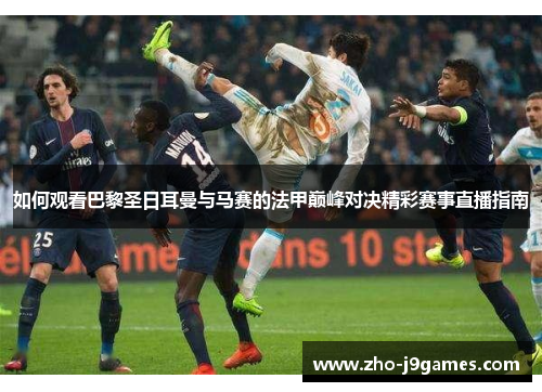 如何观看巴黎圣日耳曼与马赛的法甲巅峰对决精彩赛事直播指南 如何观看巴黎圣日耳曼与马赛的法甲巅峰对决精彩赛事直播指南