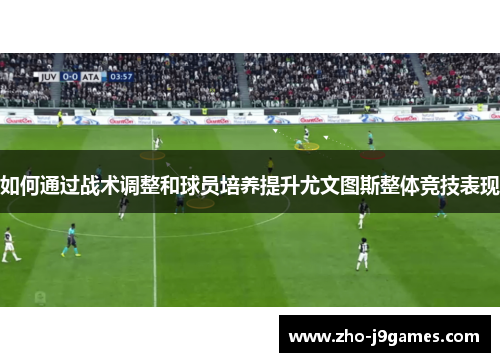 如何通过战术调整和球员培养提升尤文图斯整体竞技表现 如何通过战术调整和球员培养提升尤文图斯整体竞技表现