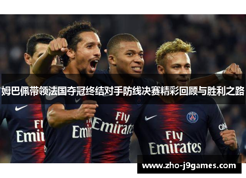 姆巴佩带领法国夺冠终结对手防线决赛精彩回顾与胜利之路 姆巴佩带领法国夺冠终结对手防线决赛精彩回顾与胜利之路
