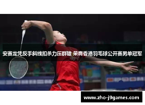安赛龙凭反手斜线扣杀力压群雄 荣膺香港羽毛球公开赛男单冠军 安赛龙凭反手斜线扣杀力压群雄 荣膺香港羽毛球公开赛男单冠军