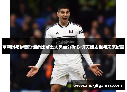 富勒姆与伊普斯维奇比赛五大亮点分析 探讨关键表现与未来展望 富勒姆与伊普斯维奇比赛五大亮点分析 探讨关键表现与未来展望