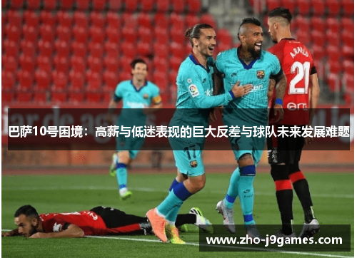 巴萨10号困境:高薪与低迷表现的巨大反差与球队未来发展难题 巴萨10号困境:高薪与低迷表现的巨大反差与球队未来发展难题