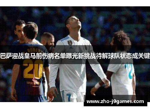 巴萨迎战皇马前伤病名单曝光新挑战待解球队状态成关键 巴萨迎战皇马前伤病名单曝光新挑战待解球队状态成关键