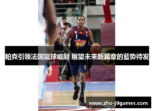 帕克引领法国篮球崛起 展望未来新篇章的蓄势待发