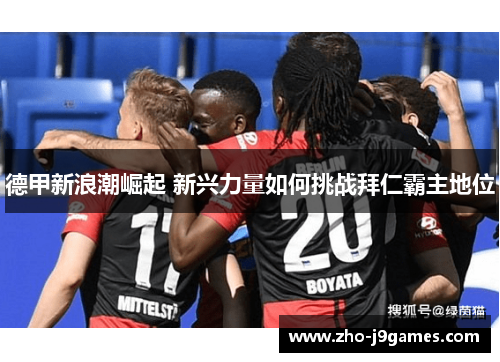 德甲新浪潮崛起 新兴力量如何挑战拜仁霸主地位 德甲新浪潮崛起 新兴力量如何挑战拜仁霸主地位