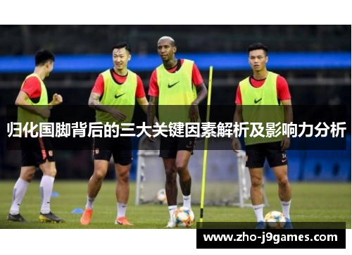 归化国脚背后的三大关键因素解析及影响力分析 归化国脚背后的三大关键因素解析及影响力分析