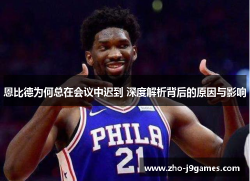 恩比德为何总在会议中迟到 深度解析背后的原因与影响 恩比德为何总在会议中迟到 深度解析背后的原因与影响