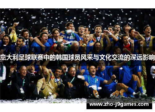 意大利足球联赛中的韩国球员风采与文化交流的深远影响 意大利足球联赛中的韩国球员风采与文化交流的深远影响