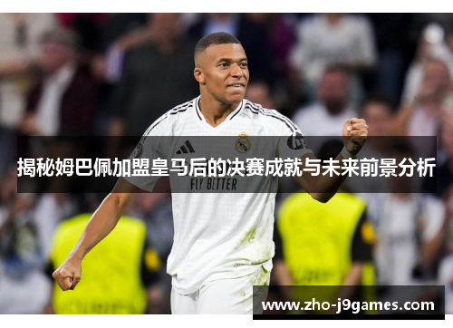 揭秘姆巴佩加盟皇马后的决赛成就与未来前景分析 揭秘姆巴佩加盟皇马后的决赛成就与未来前景分析