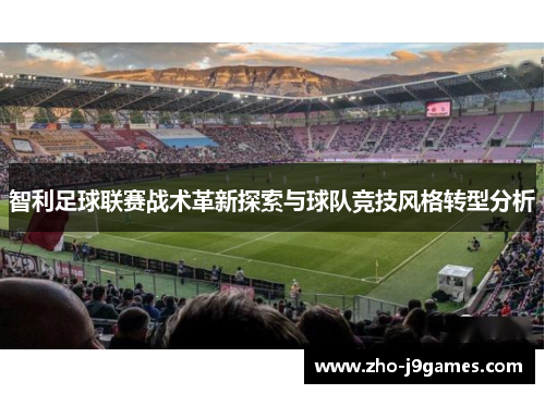 智利足球联赛战术革新探索与球队竞技风格转型分析