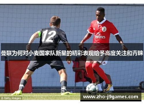 曼联为何对小麦国家队新星的精彩表现给予高度关注和青睐