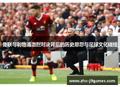 曼联与利物浦激烈对决背后的历史恩怨与足球文化碰撞 曼联与利物浦激烈对决背后的历史恩怨与足球文化碰撞
