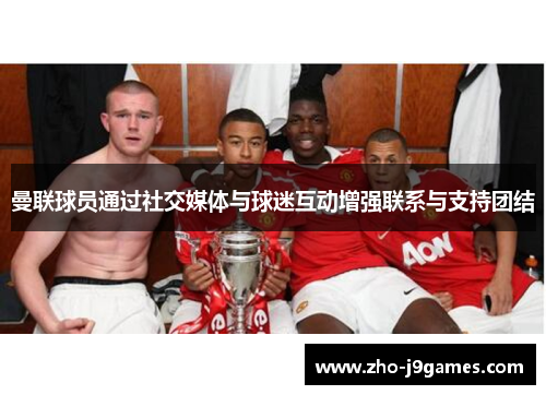 曼联球员通过社交媒体与球迷互动增强联系与支持团结