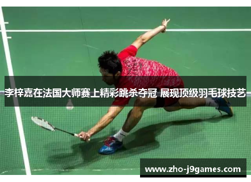 李梓嘉在法国大师赛上精彩跳杀夺冠 展现顶级羽毛球技艺