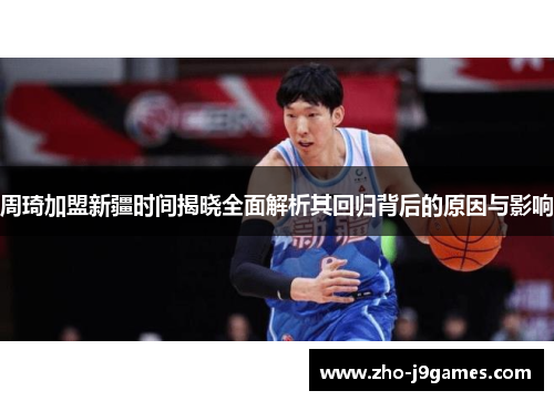 周琦加盟新疆时间揭晓全面解析其回归背后的原因与影响 周琦加盟新疆时间揭晓全面解析其回归背后的原因与影响
