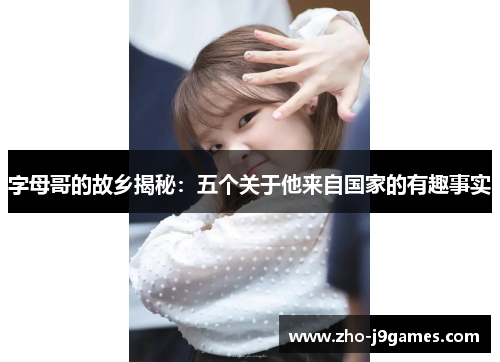 字母哥的故乡揭秘:五个关于他来自国家的有趣事实 字母哥的故乡揭秘:五个关于他来自国家的有趣事实