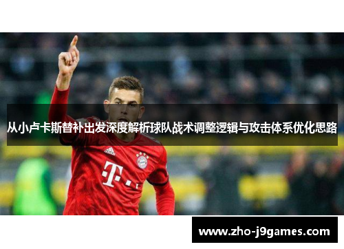 从小卢卡斯替补出发深度解析球队战术调整逻辑与攻击体系优化思路