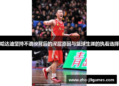 哈达迪坚持不退役背后的深层原因与篮球生涯的执着选择