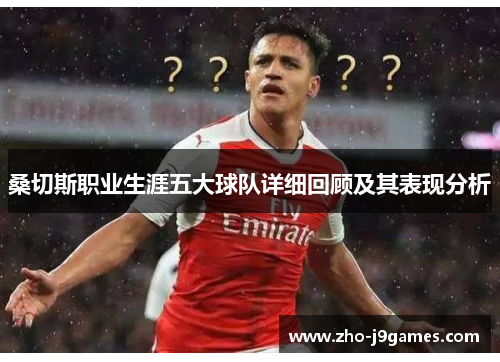 桑切斯职业生涯五大球队详细回顾及其表现分析