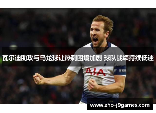 瓦尔迪助攻与乌龙球让热刺困境加剧 球队战绩持续低迷