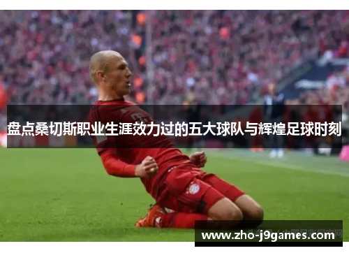 盘点桑切斯职业生涯效力过的五大球队与辉煌足球时刻