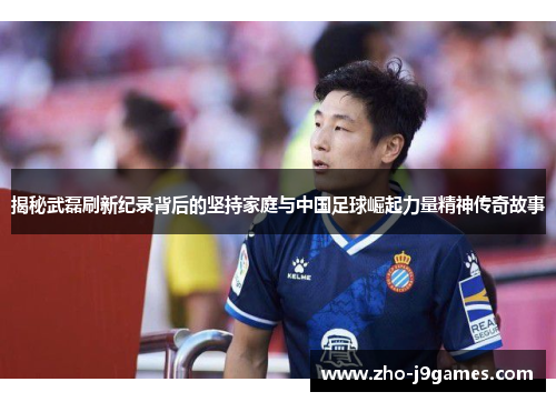 揭秘武磊刷新纪录背后的坚持家庭与中国足球崛起力量精神传奇故事