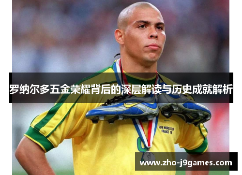 罗纳尔多五金荣耀背后的深层解读与历史成就解析