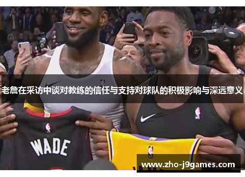 老詹在采访中谈对教练的信任与支持对球队的积极影响与深远意义