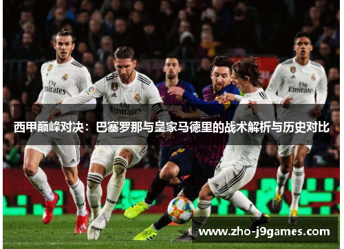 西甲巅峰对决：巴塞罗那与皇家马德里的战术解析与历史对比