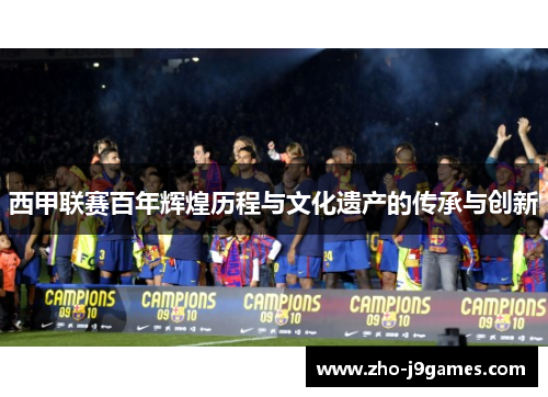 西甲联赛百年辉煌历程与文化遗产的传承与创新