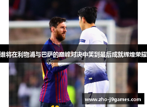 谁将在利物浦与巴萨的巅峰对决中笑到最后成就辉煌荣耀 谁将在利物浦与巴萨的巅峰对决中笑到最后成就辉煌荣耀
