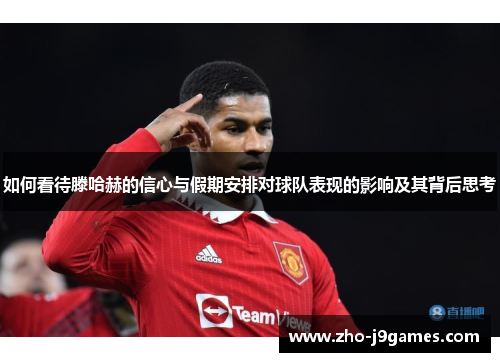 如何看待滕哈赫的信心与假期安排对球队表现的影响及其背后思考