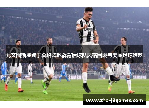 尤文图斯屡败于莫塔阵地战背后球队风格困境与美丽足球难题 尤文图斯屡败于莫塔阵地战背后球队风格困境与美丽足球难题
