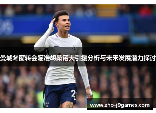 曼城冬窗转会瞄准胡桑诺夫引援分析与未来发展潜力探讨