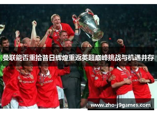 曼联能否重拾昔日辉煌重返英超巅峰挑战与机遇并存 曼联能否重拾昔日辉煌重返英超巅峰挑战与机遇并存
