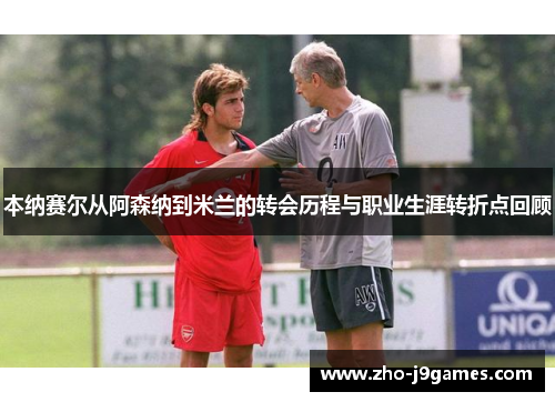 本纳赛尔从阿森纳到米兰的转会历程与职业生涯转折点回顾 本纳赛尔从阿森纳到米兰的转会历程与职业生涯转折点回顾