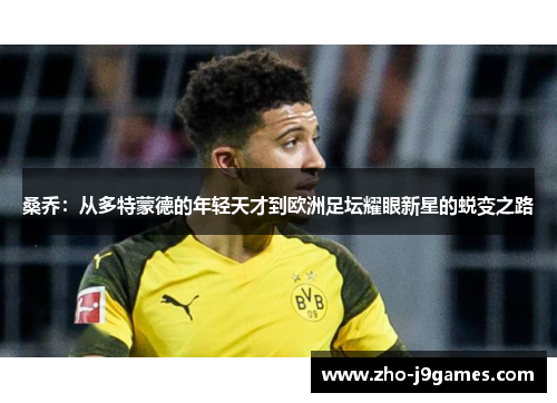桑乔:从多特蒙德的年轻天才到欧洲足坛耀眼新星的蜕变之路 桑乔:从多特蒙德的年轻天才到欧洲足坛耀眼新星的蜕变之路