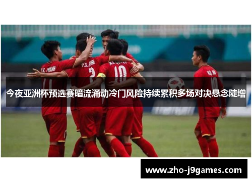 今夜亚洲杯预选赛暗流涌动冷门风险持续累积多场对决悬念陡增 今夜亚洲杯预选赛暗流涌动冷门风险持续累积多场对决悬念陡增