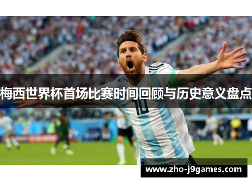梅西世界杯首场比赛时间回顾与历史意义盘点
