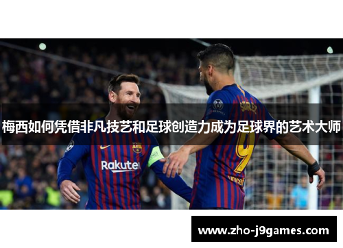 梅西如何凭借非凡技艺和足球创造力成为足球界的艺术大师