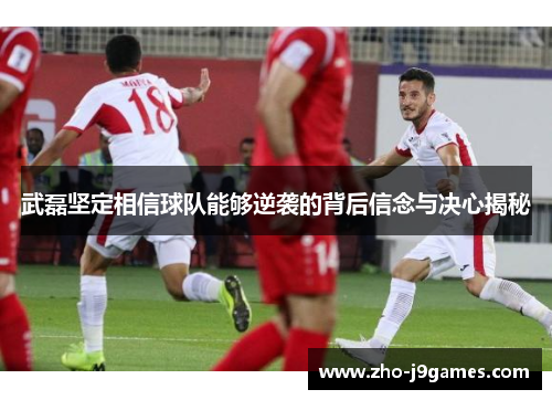 武磊坚定相信球队能够逆袭的背后信念与决心揭秘