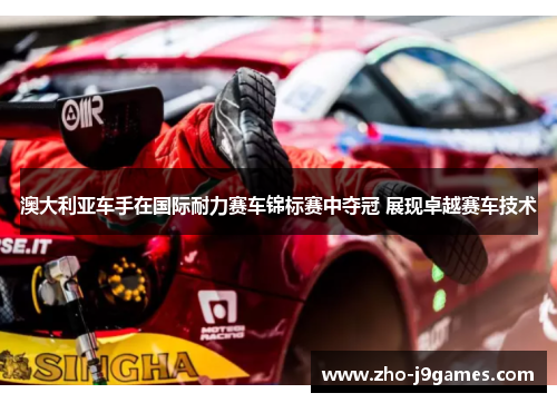 澳大利亚车手在国际耐力赛车锦标赛中夺冠 展现卓越赛车技术 澳大利亚车手在国际耐力赛车锦标赛中夺冠 展现卓越赛车技术