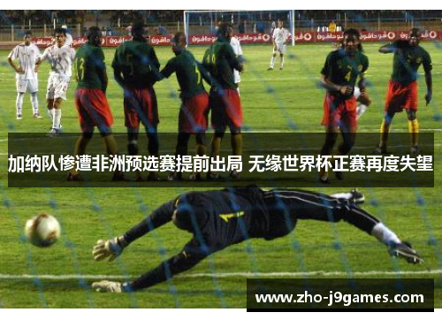 加纳队惨遭非洲预选赛提前出局 无缘世界杯正赛再度失望 加纳队惨遭非洲预选赛提前出局 无缘世界杯正赛再度失望